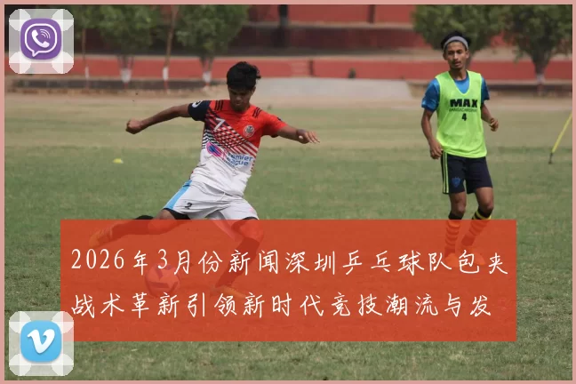 2026年3月份新闻深圳乒乓球队包夹战术革新引领新时代竞技潮流与发展趋势分析