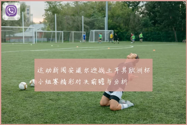 运动新闻安道尔迎战土耳其欧洲杯小组赛精彩对决前瞻与分析
