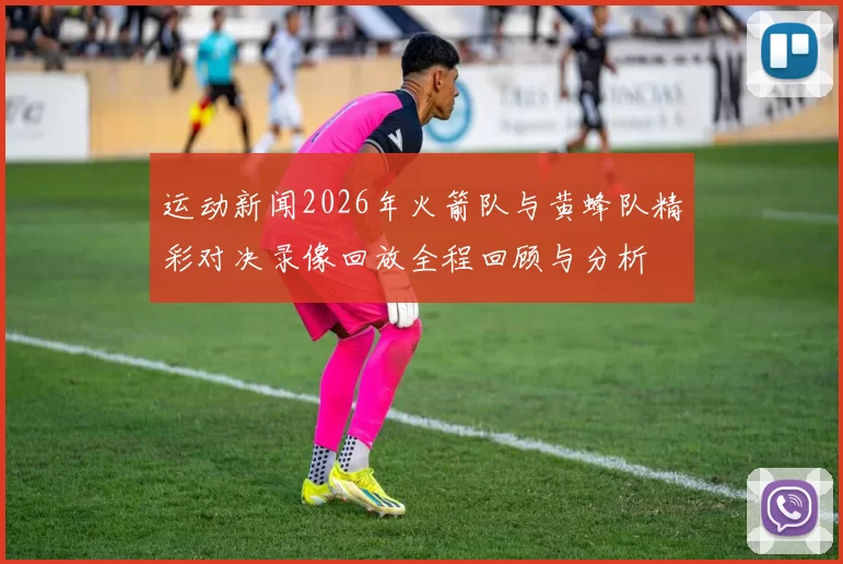 运动新闻2026年火箭队与黄蜂队精彩对决录像回放全程回顾与分析