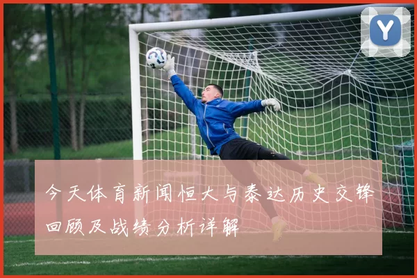 今天体育新闻恒大与泰达历史交锋回顾及战绩分析详解
