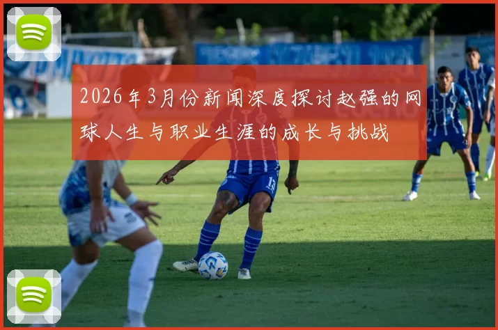 2026年3月份新闻深度探讨赵强的网球人生与职业生涯的成长与挑战