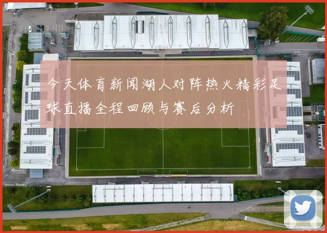 今天体育新闻湖人对阵热火精彩足球直播全程回顾与赛后分析